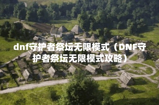 dnf守护者祭坛无限模式（DNF守护者祭坛无限模式攻略）
