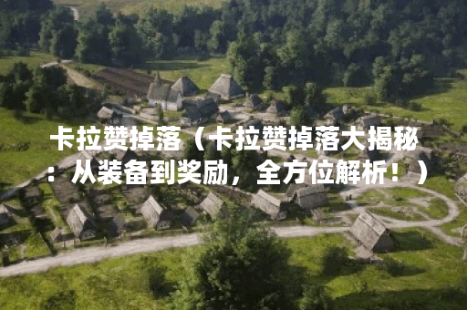 卡拉赞掉落（卡拉赞掉落大揭秘：从装备到奖励，全方位解析！）