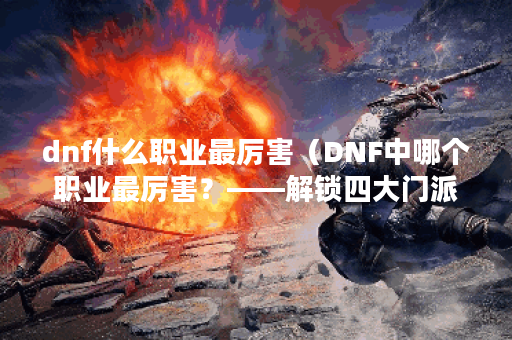dnf什么职业最厉害（DNF中哪个职业最厉害？——解锁四大门派的终极秘