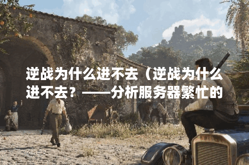 逆战为什么进不去（逆战为什么进不去？——分析服务器繁忙的原因及