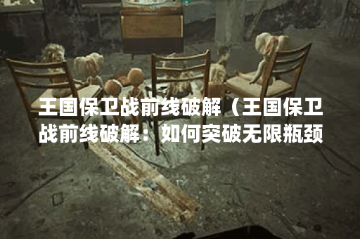 王国保卫战前线破解（王国保卫战前线破解：如何突破无限瓶颈）