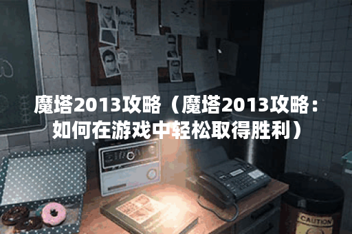 魔塔2013攻略（魔塔2013攻略：如何在游戏中轻松取得胜利）
