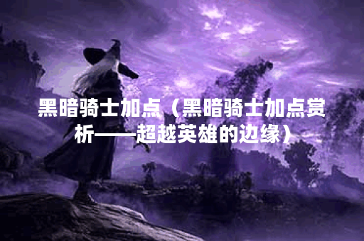 黑暗骑士加点（黑暗骑士加点赏析——超越英雄的边缘）