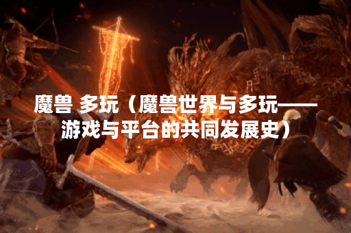 魔兽 多玩（魔兽世界与多玩——游戏与平台的共同发展史）
