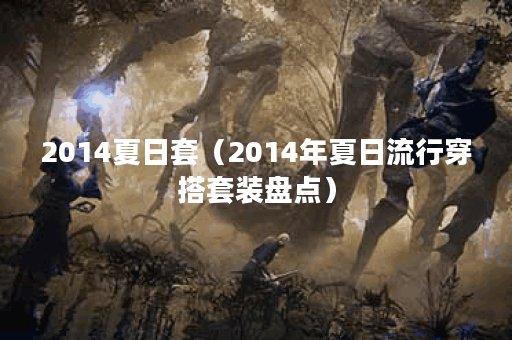 2014夏日套（2014年夏日流行穿搭套装盘点）
