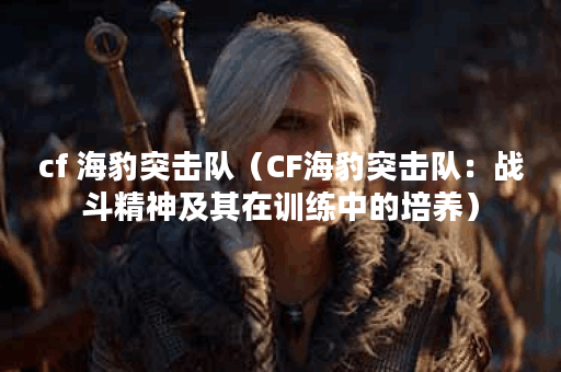 cf 海豹突击队（CF海豹突击队：战斗精神及其在训练中的培养）