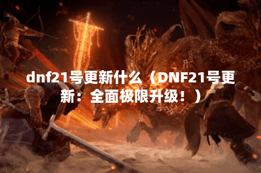dnf21号更新什么（DNF21号更新：全面极限升级！）