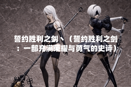 誓约胜利之剑丶（誓约胜利之剑：一部充满荣耀与勇气的史诗）