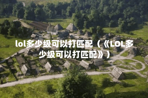 lol多少级可以打匹配（《LOL多少级可以打匹配》）