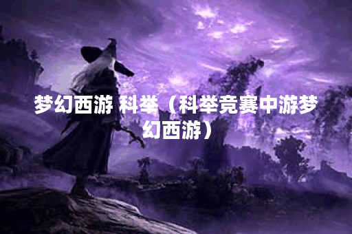 梦幻西游 科举（科举竞赛中游梦幻西游）