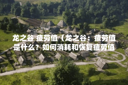 龙之谷 疲劳值（龙之谷：疲劳值是什么？如何消耗和恢复疲劳值？）