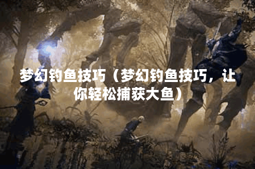 梦幻钓鱼技巧（梦幻钓鱼技巧，让你轻松捕获大鱼）
