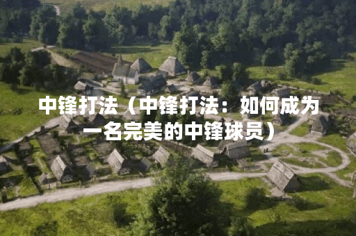 中锋打法（中锋打法：如何成为一名完美的中锋球员）