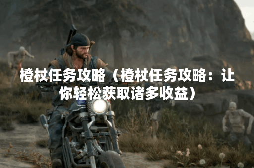 橙杖任务攻略（橙杖任务攻略：让你轻松获取诸多收益）