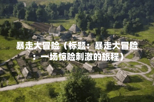 暴走大冒险（标题：暴走大冒险：一场惊险刺激的旅程）
