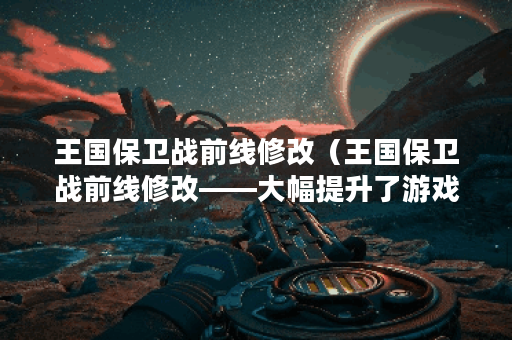 王国保卫战前线修改（王国保卫战前线修改——大幅提升了游戏体验）