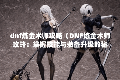 dnf炼金术师攻略（DNF炼金术师攻略：掌握技能与装备升级的秘诀）