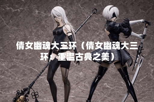 倩女幽魂大三环（倩女幽魂大三环：重温古典之美）