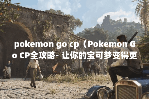 pokemon go cp（Pokemon Go CP全攻略- 让你的宝可梦变得更强大）