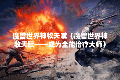 魔兽世界神牧天赋（魔兽世界神牧天赋——成为全能治疗大师）