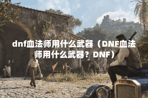 dnf血法师用什么武器（DNF血法师用什么武器？DNF）