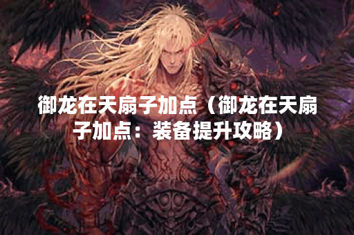 御龙在天扇子加点（御龙在天扇子加点：装备提升攻略）