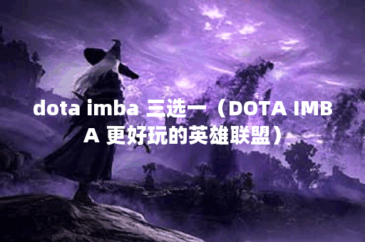 dota imba 三选一（DOTA IMBA 更好玩的英雄联盟）
