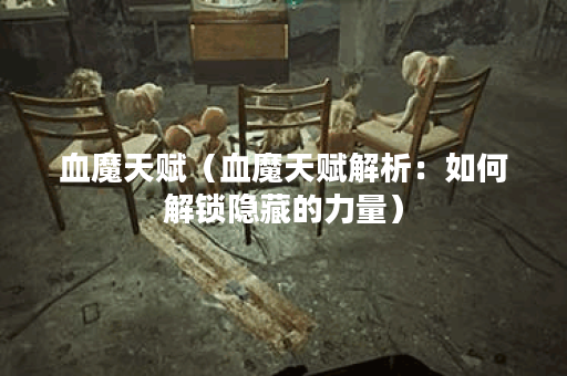 血魔天赋（血魔天赋解析：如何解锁隐藏的力量）