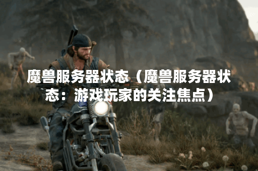 魔兽服务器状态（魔兽服务器状态：游戏玩家的关注焦点）