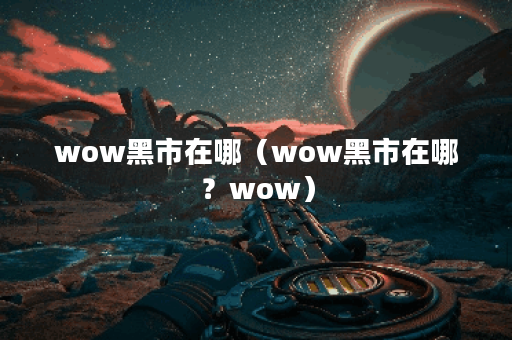 wow黑市在哪（wow黑市在哪？wow）