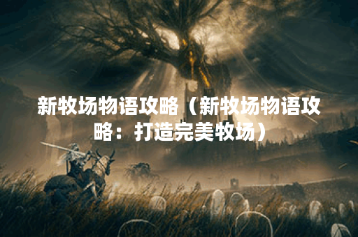 新牧场物语攻略（新牧场物语攻略：打造完美牧场）