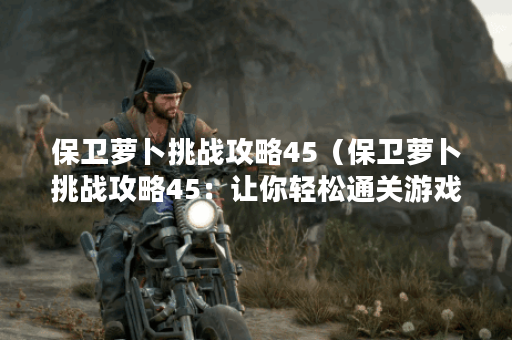 保卫萝卜挑战攻略45（保卫萝卜挑战攻略45：让你轻松通关游戏！）