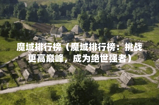 魔域排行榜（魔域排行榜：挑战更高巅峰，成为绝世强者）