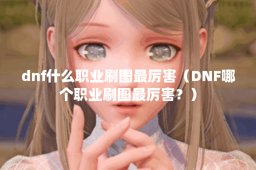 dnf什么职业刷图最厉害（DNF哪个职业刷图最厉害？）