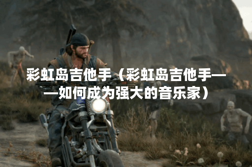 彩虹岛吉他手（彩虹岛吉他手——如何成为强大的音乐家）