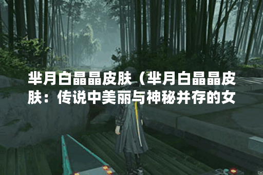 芈月白晶晶皮肤（芈月白晶晶皮肤：传说中美丽与神秘并存的女性魅力