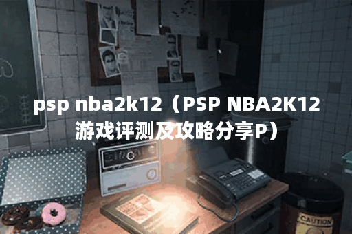 psp nba2k12（PSP NBA2K12游戏评测及攻略分享P）