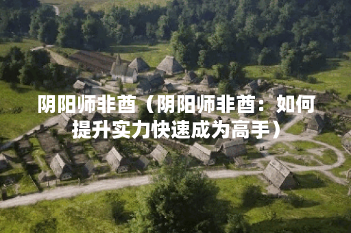 阴阳师非酋（阴阳师非酋：如何提升实力快速成为高手）