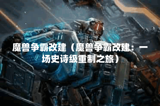 魔兽争霸改建（魔兽争霸改建：一场史诗级重制之旅）