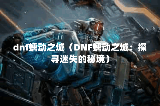 dnf蠕动之城（DNF蠕动之城：探寻迷失的秘境）