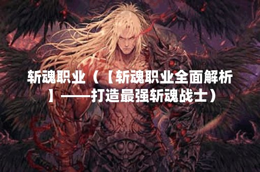 斩魂职业（【斩魂职业全面解析】——打造最强斩魂战士）