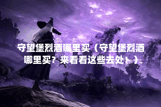 守望堡烈酒哪里买（守望堡烈酒哪里买？来看看这些去处！）