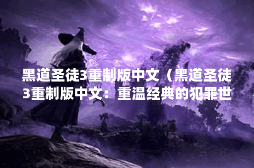 黑道圣徒3重制版中文（黑道圣徒3重制版中文：重温经典的犯罪世界）