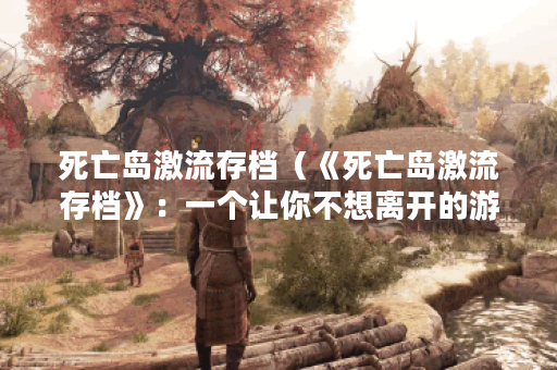 死亡岛激流存档（《死亡岛激流存档》：一个让你不想离开的游戏世界