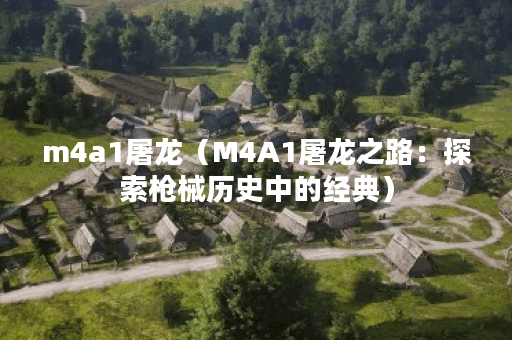 m4a1屠龙（M4A1屠龙之路：探索枪械历史中的经典）