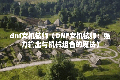 dnf女机械师（DNF女机械师：强力输出与机械组合的魔法）