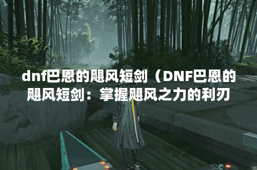dnf巴恩的飓风短剑（DNF巴恩的飓风短剑：掌握飓风之力的利刃）