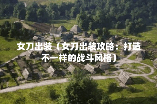 女刀出装（女刀出装攻略：打造不一样的战斗风格）