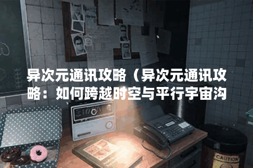 异次元通讯攻略（异次元通讯攻略：如何跨越时空与平行宇宙沟通？）