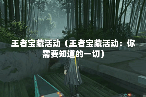 王者宝藏活动（王者宝藏活动：你需要知道的一切）